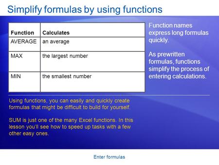 Enter formulas Simplify formulas by using functions Function names express long formulas quickly. As prewritten formulas, functions simplify the process.