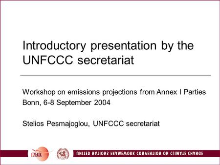 Introductory presentation by the UNFCCC secretariat Workshop on emissions projections from Annex I Parties Bonn, 6-8 September 2004 Stelios Pesmajoglou,