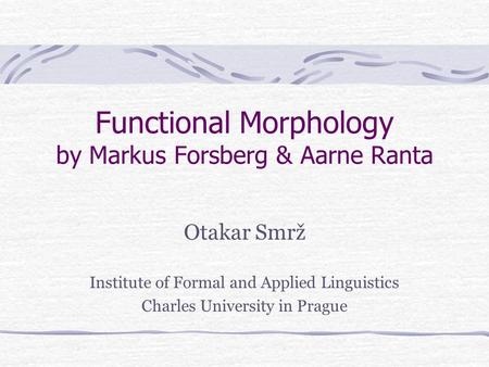 Functional Morphology by Markus Forsberg & Aarne Ranta Otakar Smrž Institute of Formal and Applied Linguistics Charles University in Prague.