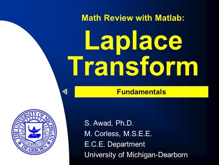 S. Awad, Ph.D. M. Corless, M.S.E.E. E.C.E. Department University of Michigan-Dearborn Laplace Transform Math Review with Matlab: Fundamentals.