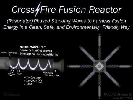 Cross Fire Fusion Reactor Moacir L. Ferreira Jr. June 02, 2014 pat. pend.: PCT/IB2013/050658 (Resonator) Phased Standing Waves to harness Fusion Energy.