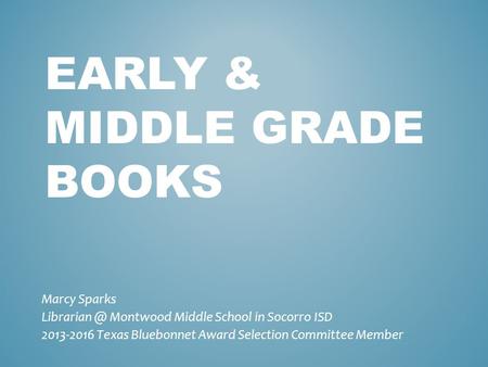 EARLY & MIDDLE GRADE BOOKS Marcy Sparks Montwood Middle School in Socorro ISD 2013-2016 Texas Bluebonnet Award Selection Committee Member.