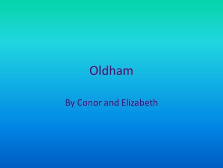 Oldham By Conor and Elizabeth. Introduction The people of Oldham would like to take you on a journey to show you what they do and where they go..
