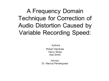 A Frequency Domain Technique for Correction of Audio Distortion Caused by Variable Recording Speed: Authors Robert Hembree Henry Skiba Alex Smith Advisor.