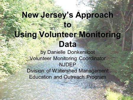 New Jersey’s Approach to Using Volunteer Monitoring Data by Danielle Donkersloot Volunteer Monitoring Coordinator NJDEP Division of Watershed Management.
