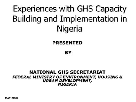 Experiences with GHS Capacity Building and Implementation in Nigeria PRESENTED BY BY NATIONAL GHS SECRETARIAT FEDERAL MINISTRY OF ENVIRONMENT, HOUSING.