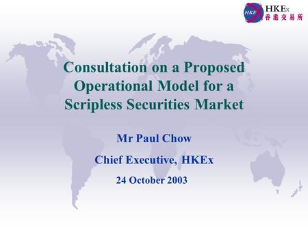 Consultation on a Proposed Operational Model for a Scripless Securities Market Mr Paul Chow Chief Executive, HKEx 24 October 2003.