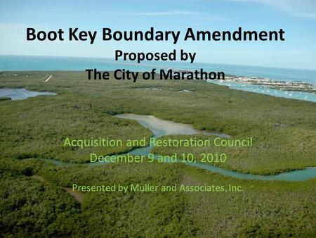 Boot Key Boundary Amendment Proposed by The City of Marathon Acquisition and Restoration Council December 9 and 10, 2010 Presented by Muller and Associates,