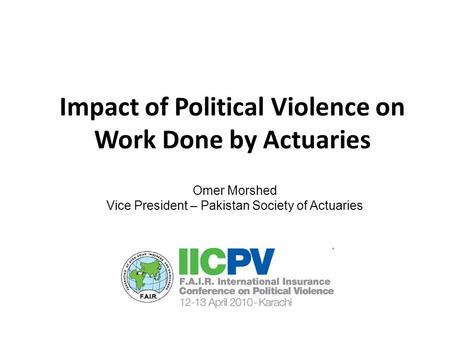 Impact of Political Violence on Work Done by Actuaries Omer Morshed Vice President – Pakistan Society of Actuaries.