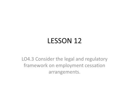 LESSON 12 LO4.3 Consider the legal and regulatory framework on employment cessation arrangements.