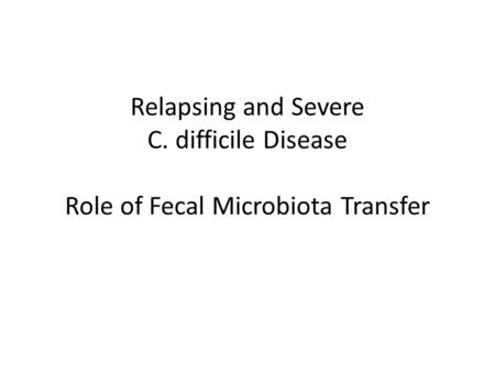 Relapsing and Severe C. difficile Disease Role of Fecal Microbiota Transfer.