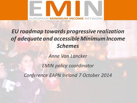 EU roadmap towards progressive realization of adequate and accessible Minimum Income Schemes Anne Van Lancker EMIN policy coordinator Conference EAPN Ireland.