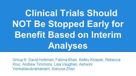 Clinical Trials Should NOT Be Stopped Early for Benefit Based on Interim Analyses Group 6: David Hottman, Fatima Khan, Kelley Knapek, Rebecca Kruc, Andrew.