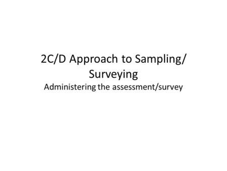 2C/D Approach to Sampling/ Surveying Administering the assessment/survey.