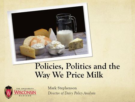 Policies, Politics and the Way We Price Milk Mark Stephenson Director of Dairy Policy Analysis.