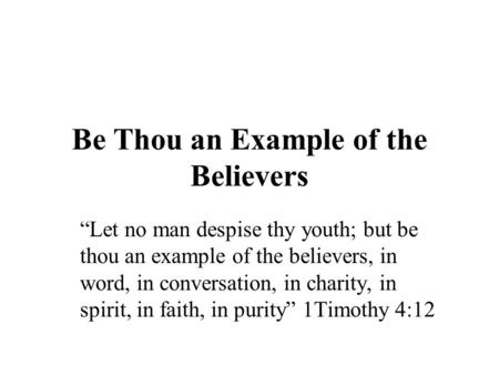 Be Thou an Example of the Believers “Let no man despise thy youth; but be thou an example of the believers, in word, in conversation, in charity, in spirit,