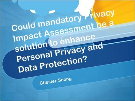 Could mandatory Privacy Impact Assessment be a solution to enhance Personal Privacy and Data Protection? Chester Soong.