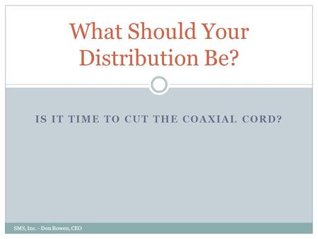 IS IT TIME TO CUT THE COAXIAL CORD? What Should Your Distribution Be? SMS, Inc. - Don Bowen, CEO.