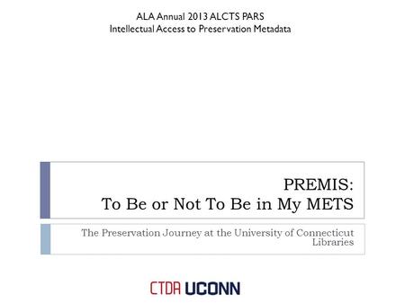 PREMIS: To Be or Not To Be in My METS The Preservation Journey at the University of Connecticut Libraries ALA Annual 2013 ALCTS PARS Intellectual Access.