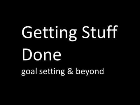 Getting Stuff Done goal setting & beyond. what makes a good goal?