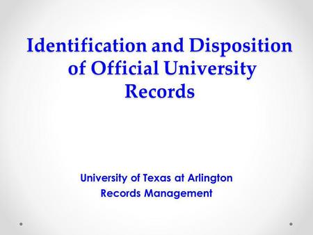 Identification and Disposition of Official University Records University of Texas at Arlington Records Management.