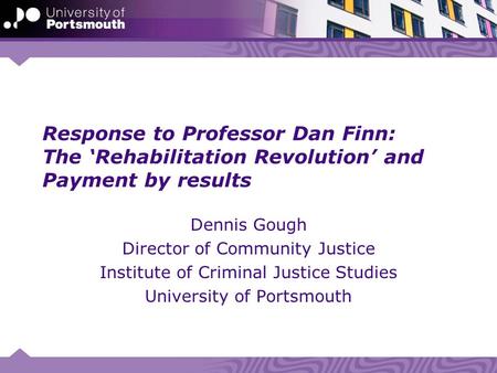Response to Professor Dan Finn: The ‘Rehabilitation Revolution’ and Payment by results Dennis Gough Director of Community Justice Institute of Criminal.