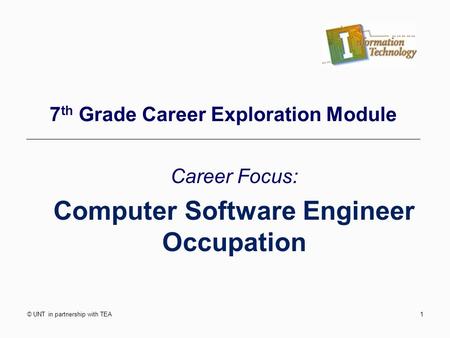 © UNT in partnership with TEA1 7 th Grade Career Exploration Module Career Focus: Computer Software Engineer Occupation.
