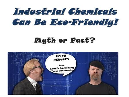 Industrial Chemicals Can Be Eco-Friendly! Industrial Chemicals Can Be Eco-Friendly! Myth or Fact? MYTH RESULTS From Laurie Lehmberg Texas Instruments.