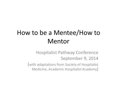 How to be a Mentee/How to Mentor Hospitalist Pathway Conference September 9, 2014 ( with adaptations from Society of Hospitalist Medicine, Academic Hospitalist.