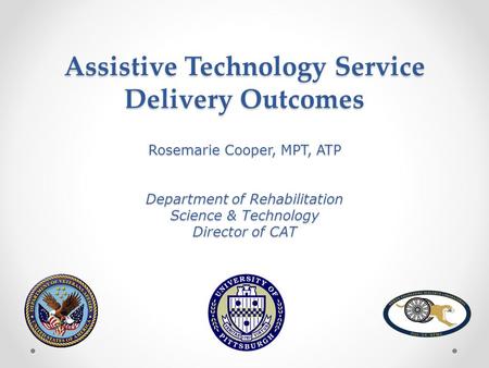 Assistive Technology Service Delivery Outcomes Rosemarie Cooper, MPT, ATP Department of Rehabilitation Science & Technology Director of CAT.