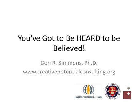 You’ve Got to Be HEARD to be Believed! Don R. Simmons, Ph.D. www.creativepotentialconsulting.org.