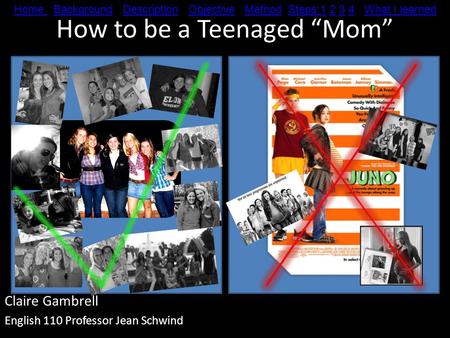 How to be a Teenaged “Mom” Claire Gambrell English 110 Professor Jean Schwind Home Home Background Description Objective Method Steps:1 2 3 4 What I learnedBackgroundDescriptionObjectiveMethodSteps:1234What.