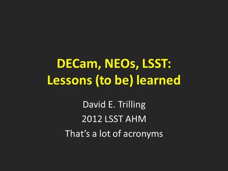 DECam, NEOs, LSST: Lessons (to be) learned David E. Trilling 2012 LSST AHM That’s a lot of acronyms.