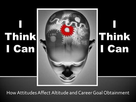 I Think I Can How Attitudes Affect Altitude and Career Goal Obtainment I Think I Can.