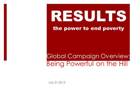 Global Campaign Overview: Being Powerful on the Hill July 21 2013 RESULTS the power to end poverty.