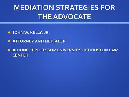 MEDIATION STRATEGIES FOR THE ADVOCATE JOHN W. KELLY, JR. JOHN W. KELLY, JR. ATTORNEY AND MEDIATOR ATTORNEY AND MEDIATOR ADJUNCT PROFESSOR UNIVERSITY OF.