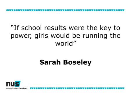 “If school results were the key to power, girls would be running the world” Sarah Boseley.