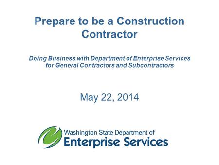 Prepare to be a Construction Contractor Doing Business with Department of Enterprise Services for General Contractors and Subcontractors May 22, 2014.