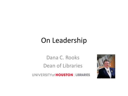On Leadership Dana C. Rooks Dean of Libraries. Why be a Leader? A positive force Vital to success of any group Needed at all levels in all organizations.