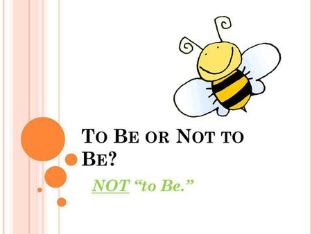 T O B E OR N OT TO B E ? NOT “to Be.” W HICH VERBS ARE THE “ BE VERBS ”? Am Is Are Was Were Be Been Being Subject + __(be verb)___ + rude.