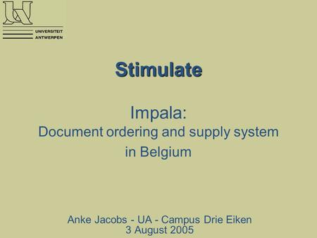 Stimulate Stimulate Impala: Document ordering and supply system in Belgium Anke Jacobs - UA - Campus Drie Eiken 3 August 2005.