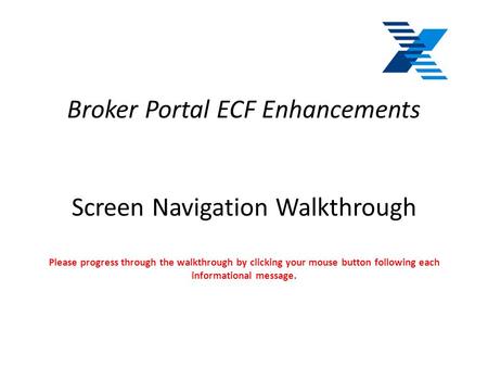 Broker Portal ECF Enhancements Screen Navigation Walkthrough Please progress through the walkthrough by clicking your mouse button following each informational.