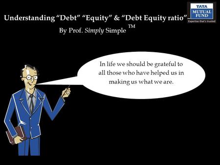 Understanding “Debt” “Equity” & “Debt Equity ratio” – By Prof. Simply Simple TM In life we should be grateful to all those who have helped us in making.