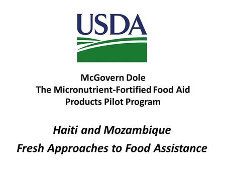 McGovern Dole The Micronutrient-Fortified Food Aid Products Pilot Program Haiti and Mozambique Fresh Approaches to Food Assistance.