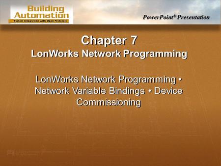 PowerPoint ® Presentation Chapter 7 LonWorks Network Programming LonWorks Network Programming Network Variable Bindings Device Commissioning.