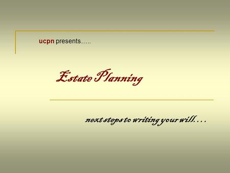 Estate Planning next steps to writing your will…. ucpn presents…..