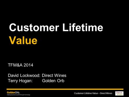 Customer Lifetime Value – Direct Wines Customer Lifetime Value TFM&A 2014 David Lockwood: Direct Wines Terry Hogan: Golden Orb.