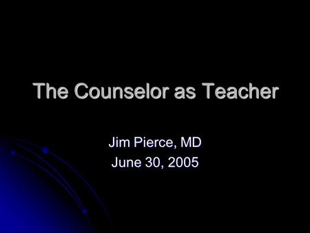 The Counselor as Teacher Jim Pierce, MD June 30, 2005.