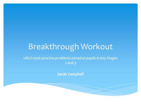 Breakthrough Workout UKLO style practice problems aimed at pupils in Key Stages 2 and 3 Sarah Campbell.