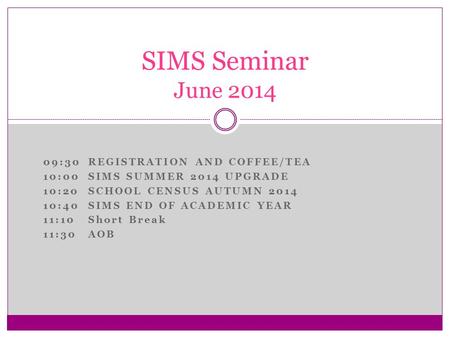 09:30REGISTRATION AND COFFEE/TEA 10:00SIMS SUMMER 2014 UPGRADE 10:20SCHOOL CENSUS AUTUMN 2014 10:40SIMS END OF ACADEMIC YEAR 11:10Short Break 11:30AOB.